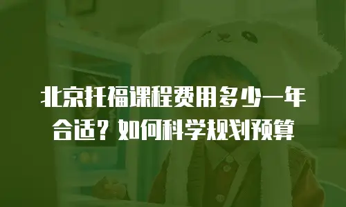 北京托福课程费用多少一年合适？如何科学规划预算
