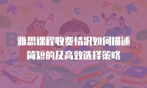 雅思课程收费情况如何描述简短的及高效选择策略