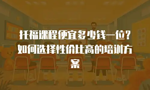 托福课程便宜多少钱一位？如何选择性价比高的培训方案