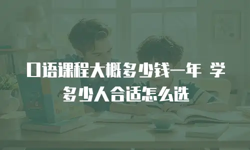 口语课程大概多少钱一年 学多少人合适怎么选