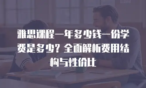 雅思课程一年多少钱一份学费是多少？全面解析费用结构与性价比