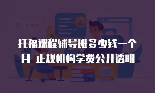托福课程辅导班多少钱一个月 正规机构学费公开透明
