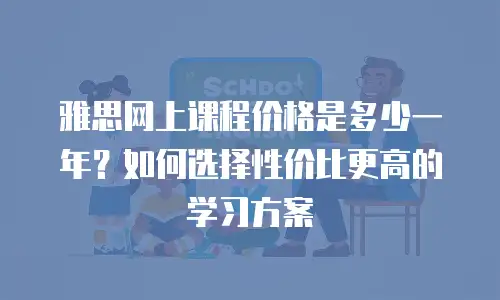 雅思网上课程价格是多少一年？如何选择性价比更高的学习方案