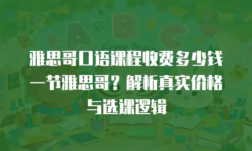 雅思哥口语课程收费多少钱一节雅思哥？解析真实价格与选课逻辑