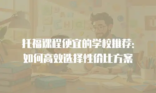 托福课程便宜的学校推荐：如何高效选择性价比方案