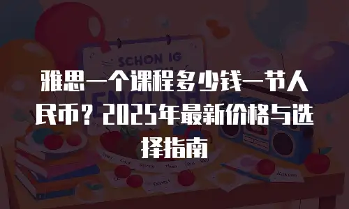 雅思一个课程多少钱一节人民币？2025年最新价格与选择指南