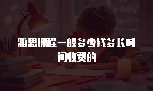 雅思课程一般多少钱多长时间收费的