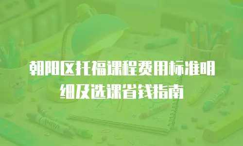 朝阳区托福课程费用标准明细及选课省钱指南