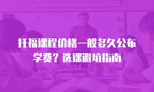 托福课程价格一般多久公布学费？选课避坑指南