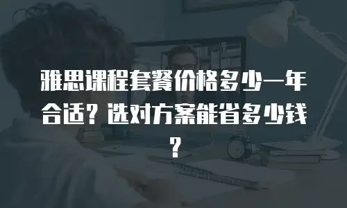 雅思课程套餐价格多少一年合适？选对方案能省多少钱？
