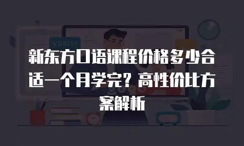 新东方口语课程价格多少合适一个月学完？高性价比方案解析
