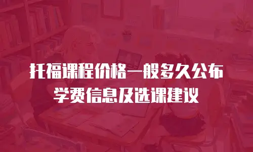 托福课程价格一般多久公布学费信息及选课建议