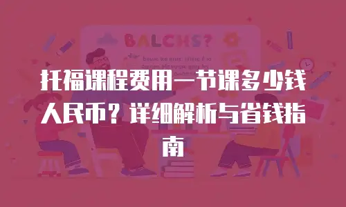 托福课程费用一节课多少钱人民币？详细解析与省钱指南