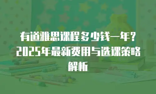 有道雅思课程多少钱一年？2025年最新费用与选课策略解析