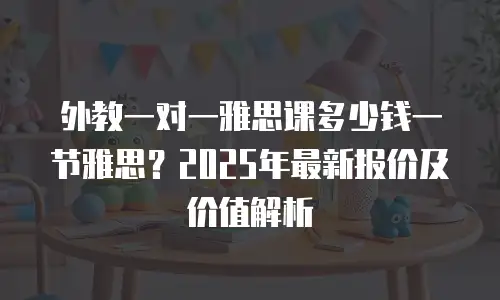 外教一对一雅思课多少钱一节雅思？2025年最新报价及价值解析