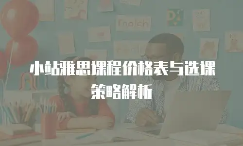小站雅思课程价格表与选课策略解析