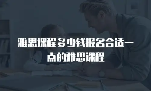 雅思课程多少钱报名合适一点的雅思课程