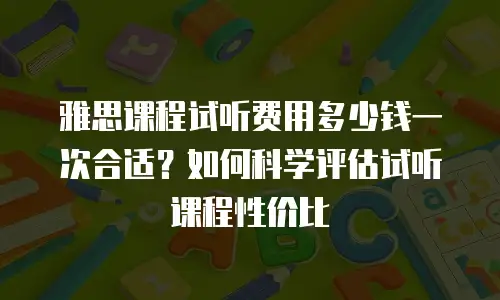 雅思课程试听费用多少钱一次合适？如何科学评估试听课程性价比
