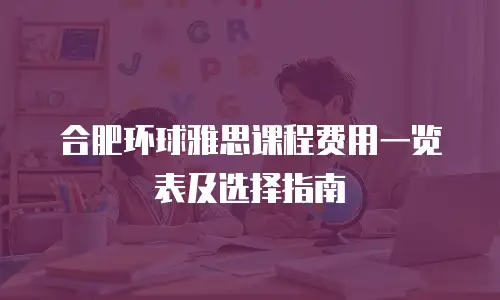 合肥环球雅思课程费用一览表及选择指南