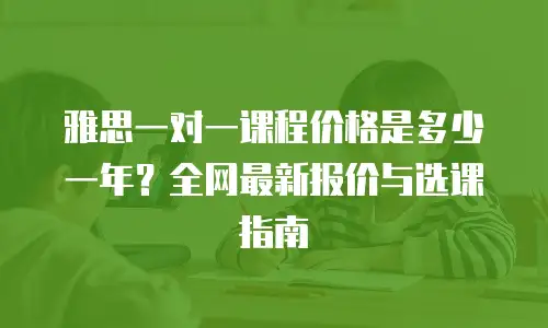 雅思一对一课程价格是多少一年？全网最新报价与选课指南