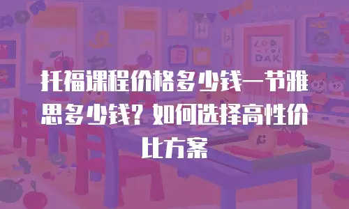 托福课程价格多少钱一节雅思多少钱？如何选择高性价比方案