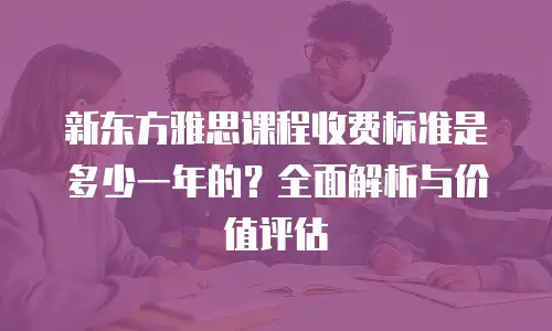 新东方雅思课程收费标准是多少一年的？全面解析与价值评估