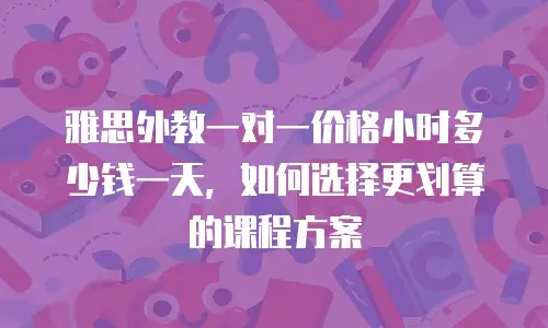 雅思外教一对一价格小时多少钱一天，如何选择更划算的课程方案