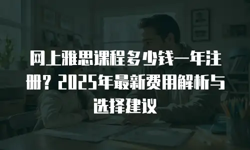 网上雅思课程多少钱一年注册？2025年最新费用解析与选择建议