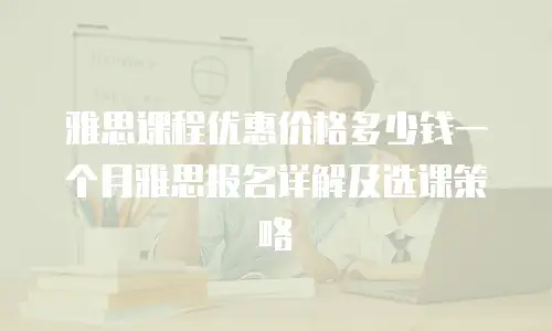 雅思课程优惠价格多少钱一个月雅思报名详解及选课策略