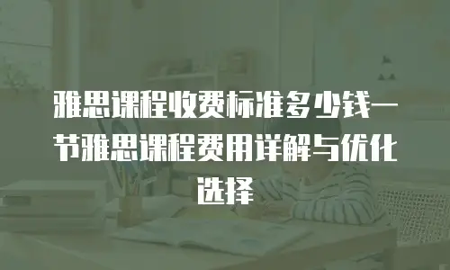 雅思课程收费标准多少钱一节雅思课程费用详解与优化选择