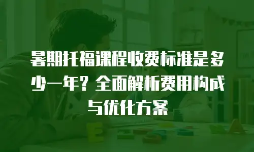 暑期托福课程收费标准是多少一年？全面解析费用构成与优化方案