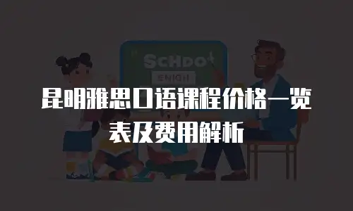 昆明雅思口语课程价格一览表及费用解析