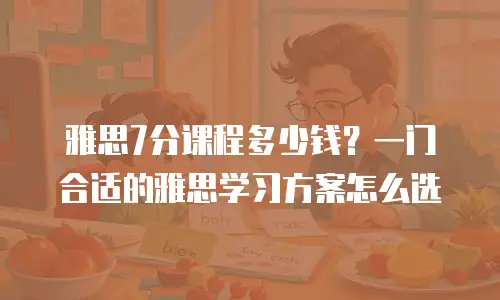 雅思7分课程多少钱？一门合适的雅思学习方案怎么选
