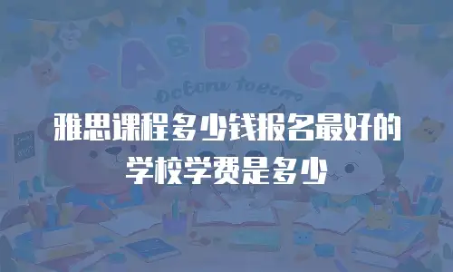 雅思课程多少钱报名最好的学校学费是多少
