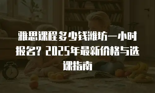 雅思课程多少钱潍坊一小时报名？2025年最新价格与选课指南