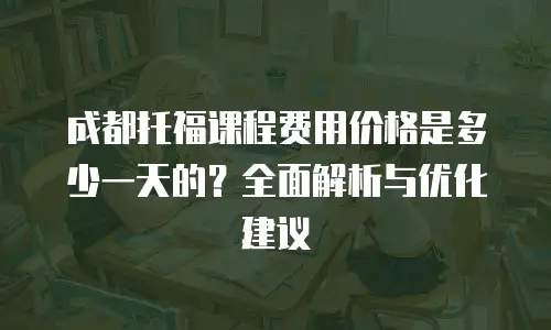 成都托福课程费用价格是多少一天的？全面解析与优化建议