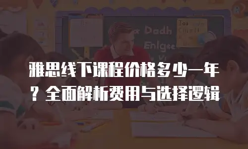 雅思线下课程价格多少一年？全面解析费用与选择逻辑