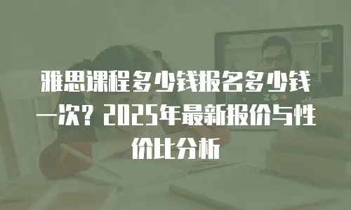 雅思课程多少钱报名多少钱一次？2025年最新报价与性价比分析