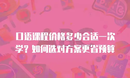 口语课程价格多少合适一次学？如何选对方案更省预算