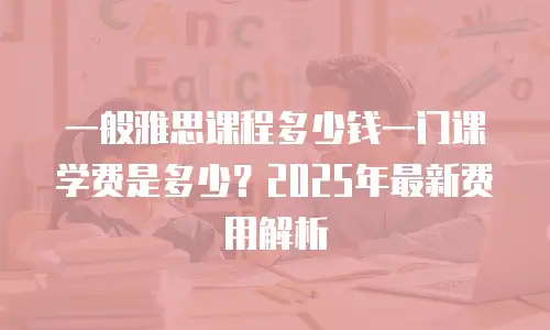 一般雅思课程多少钱一门课学费是多少？2025年最新费用解析