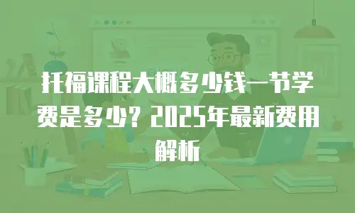 托福课程大概多少钱一节学费是多少？2025年最新费用解析