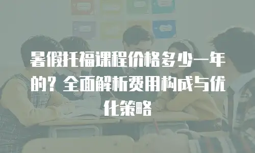 暑假托福课程价格多少一年的？全面解析费用构成与优化策略