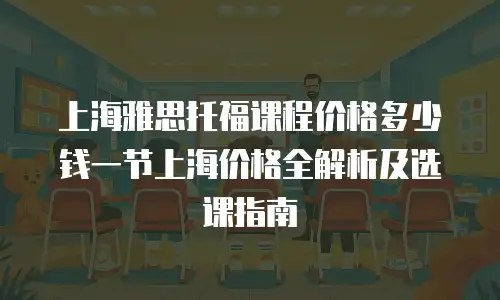 上海雅思托福课程价格多少钱一节上海价格全解析及选课指南