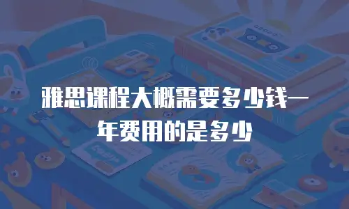 雅思课程大概需要多少钱一年费用的是多少