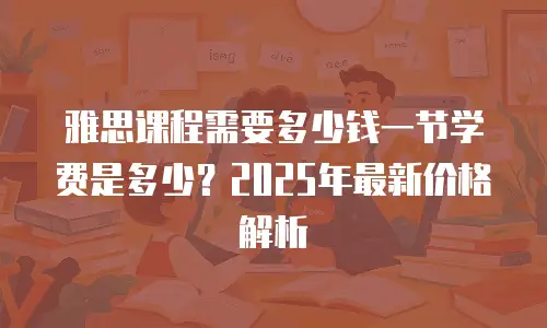 雅思课程需要多少钱一节学费是多少？2025年最新价格解析