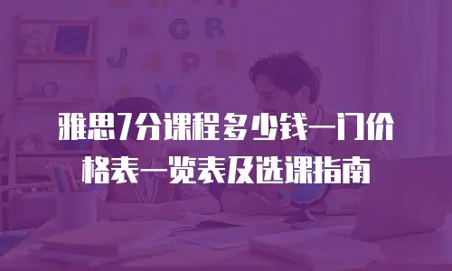 雅思7分课程多少钱一门价格表一览表及选课指南