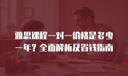 雅思课程一对一价格是多少一年？全面解析及省钱指南