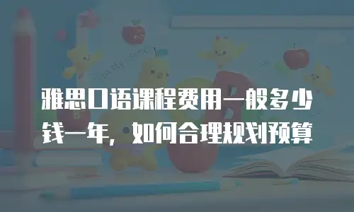 雅思口语课程费用一般多少钱一年，如何合理规划预算