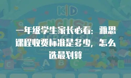 一年级学生家长必看：雅思课程收费标准是多少，怎么选最划算
