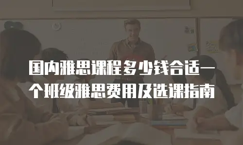 国内雅思课程多少钱合适一个班级雅思费用及选课指南
